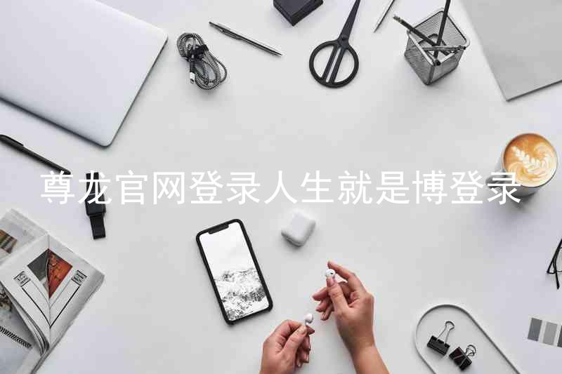 尊龙官网登录人生就是博登录